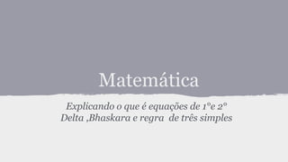 Matemática
Explicando o que é equações de 1°e 2°
Delta ,Bhaskara e regra de três simples
 