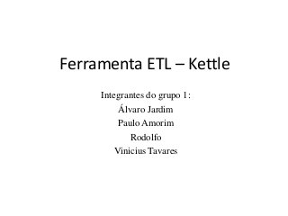 Ferramenta ETL – Kettle
Integrantes do grupo 1:
Álvaro Jardim
Paulo Amorim
Rodolfo
Vinicius Tavares
 