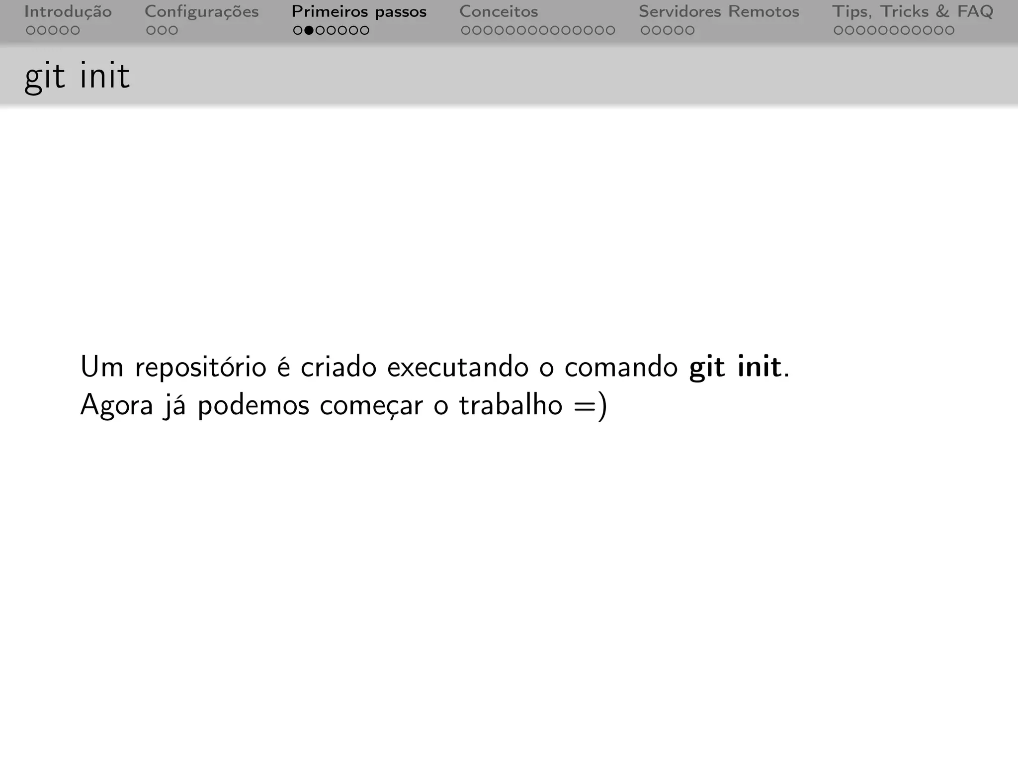 Introdução   Conﬁgurações   Primeiros passos   Conceitos   Servidores Remotos   Tips, Tricks & FAQ



git init




      Um repositório é criado executando o comando git init.
      Agora já podemos começar o trabalho =)
 