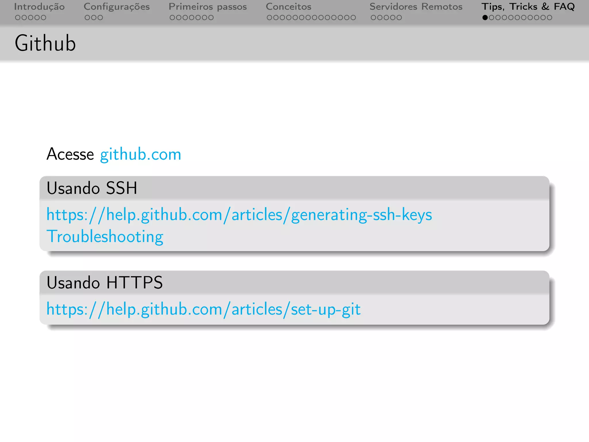 Introdução   Conﬁgurações   Primeiros passos   Conceitos   Servidores Remotos   Tips, Tricks & FAQ



Github



      Acesse github.com
      Usando SSH
      https://help.github.com/articles/generating-ssh-keys
      Troubleshooting

      Usando HTTPS
      https://help.github.com/articles/set-up-git
 