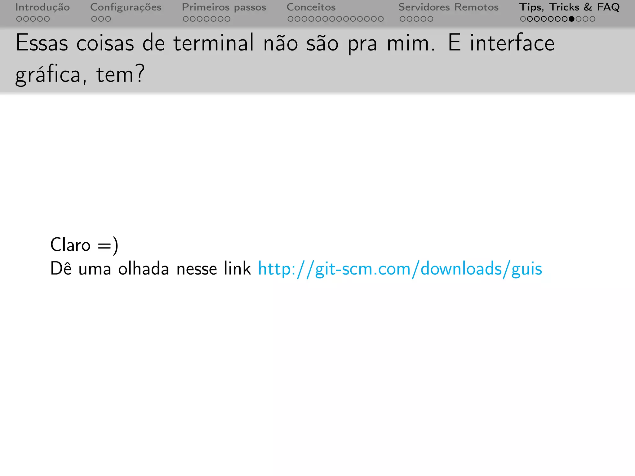 Introdução   Conﬁgurações   Primeiros passos   Conceitos   Servidores Remotos   Tips, Tricks & FAQ


Essas coisas de terminal não são pra mim. E interface
gráﬁca, tem?




      Claro =)
      Dê uma olhada nesse link http://git-scm.com/downloads/guis
 