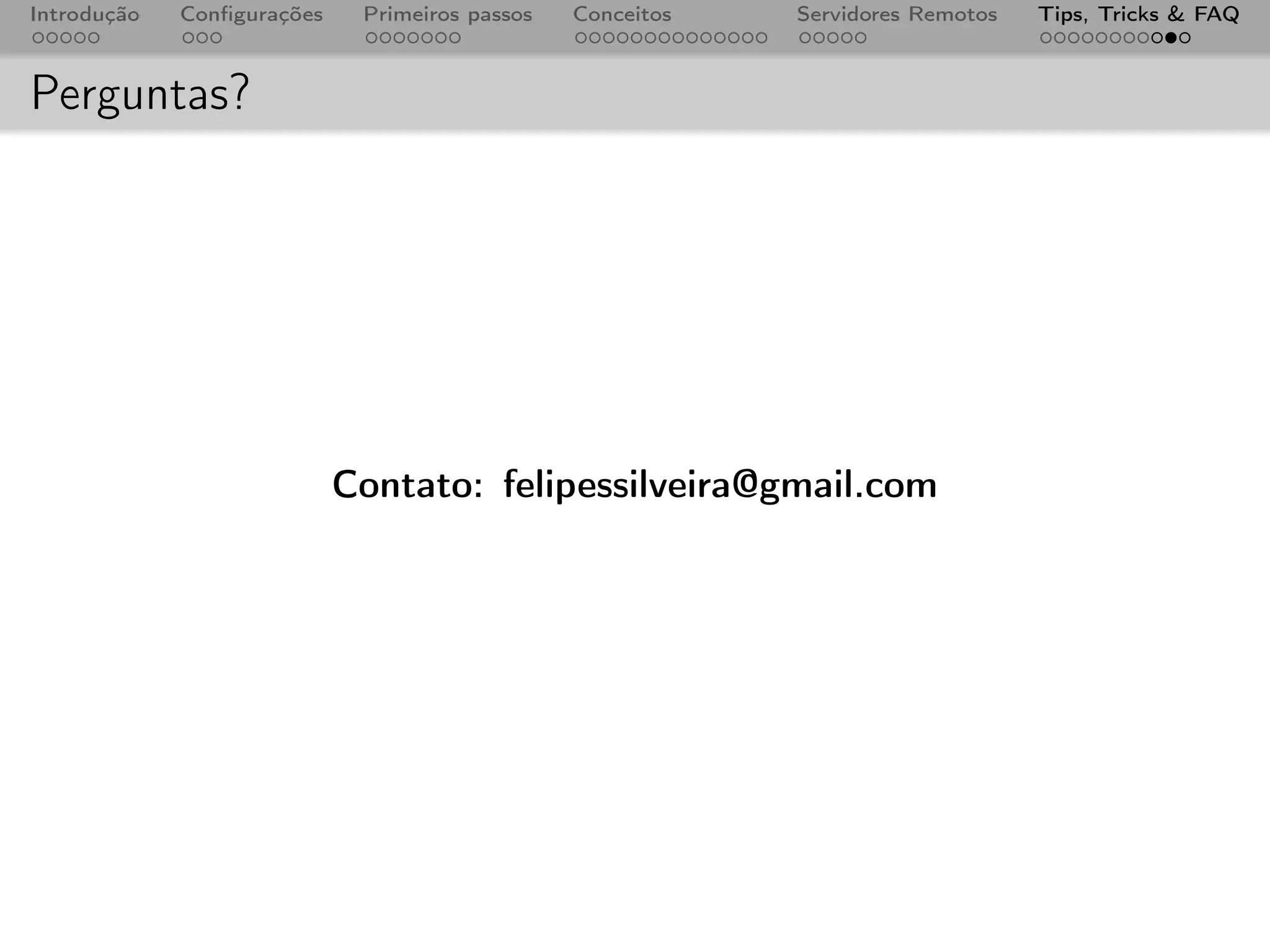 Introdução   Conﬁgurações    Primeiros passos   Conceitos   Servidores Remotos   Tips, Tricks & FAQ



Perguntas?




                            Contato: felipessilveira@gmail.com
 