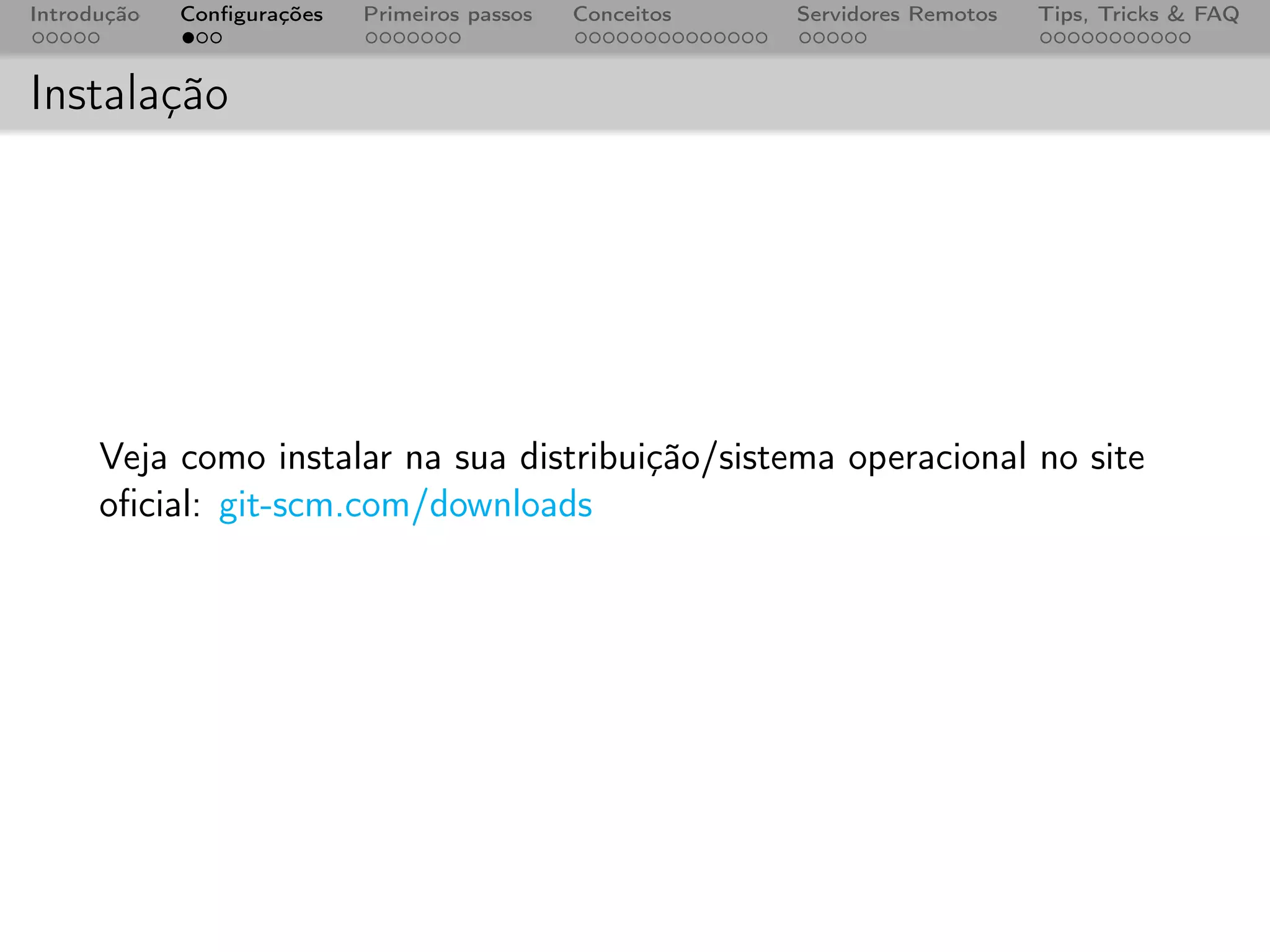 Introdução   Conﬁgurações   Primeiros passos   Conceitos   Servidores Remotos   Tips, Tricks & FAQ



Instalação




      Veja como instalar na sua distribuição/sistema operacional no site
      oﬁcial: git-scm.com/downloads
 