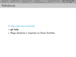 Introdução   Conﬁgurações   Primeiros passos   Conceitos   Servidores Remotos   Tips, Tricks & FAQ



Referências




             http://git-scm.com/book
             git help
             Blogs aleatórios e respostas no Stack Overﬂow.
 