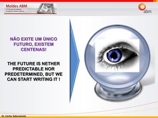 Dr. Carlos Sakuramoto
NÃO EXITE UM ÚNICO
FUTURO, EXISTEM
CENTENAS!
THE FUTURE IS NETHER
PREDICTABLE NOR
PREDETERMINED, BUT WE
CAN START WRITING IT !
 