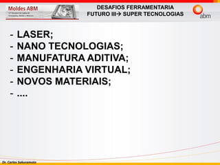 Dr. Carlos Sakuramoto
DESAFIOS FERRAMENTARIA
FUTURO III SUPER TECNOLOGIAS
- LASER;
- NANO TECNOLOGIAS;
- MANUFATURA ADITIVA;
- ENGENHARIA VIRTUAL;
- NOVOS MATERIAIS;
- ....
 
