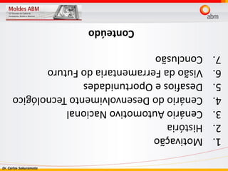 Dr. Carlos Sakuramoto
1.Motivação
2.História
3.CenárioAutomotivoNacional
4.CenáriodoDesenvolvimentoTecnológico
5.DesafioseOportunidades
6.VisãodaFerramentariadoFuturo
7.Conclusão
Conteúdo
 