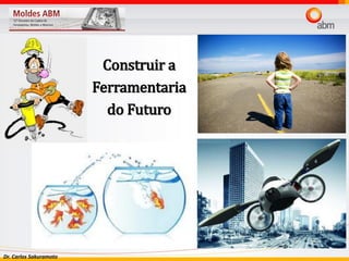 Dr. Carlos Sakuramoto
Construir a
Ferramentaria
do Futuro
 