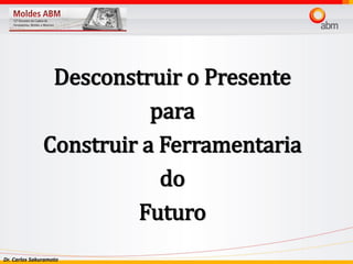 Dr. Carlos Sakuramoto
Desconstruir o Presente
para
Construir a Ferramentaria
do
Futuro
 