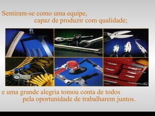e uma grande alegria tomou conta de todos
pela oportunidade de trabalharem juntos.
Sentiram-se como uma equipe,
capaz de produzir com qualidade;
.
 