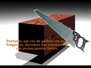 Portanto, em vez de pensar em nossas
fraquezas, devemos nos concentrar
em nossos pontos fortes.
.
 