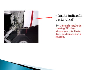 • Qual a indicação
desta faixa?
R= Limite de torção do
steering 78°. Para
ultrapassar este limite
deve-se desconectar a
tesoura.
 