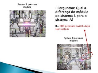 System A pressure
     module
                    • Perguntou: Qual a
                    diferença do módulo
                    do sistema B para o
                    sistema A?
                    R= EDP pressure switch Auto
                    slat system


                          System B pressure
                               module
 