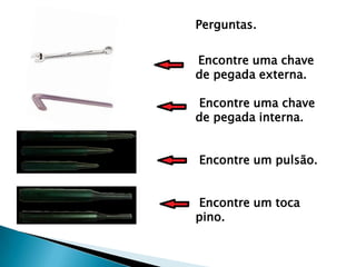 Perguntas.


Encontre uma chave
de pegada externa.

Encontre uma chave
de pegada interna.


Encontre um pulsão.


Encontre um toca
pino.
 