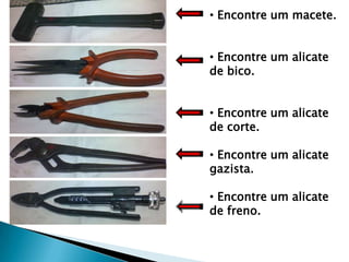 • Encontre um macete.


• Encontre um alicate
de bico.


• Encontre um alicate
de corte.

• Encontre um alicate
gazista.

• Encontre um alicate
de freno.
 