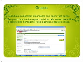 Grupos Descubra e compartilhe informações com quem você quiser.  Seu grupo dá a você e a quem participar dele acesso instantâneo a arquivos de mensagens, fotos, agendas, enquetes e links.  