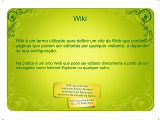 Wiki Wiki é um termo utilizado para definir um  site  da Web que contém páginas que podem ser editadas por qualquer visitante, a depender da sua configuração.   Na prática é um sítio Web que pode ser editado diretamente a partir de um navegador como Internet Explorer ou qualquer outro. 