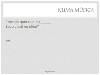 NUMA MÚSICA
“Aonde quer que eu ______
Levo você no olhar”

vá

Ângela Jesus

 