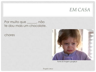 EM CASA
Por muito que ______, não
te dou mais um chocolate.
chores

Fonte da imagem: google.pt

Ângela Jesus

 