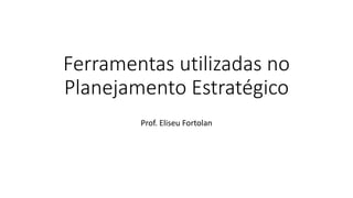 Ferramentas utilizadas no
Planejamento Estratégico
Prof. Eliseu Fortolan
 