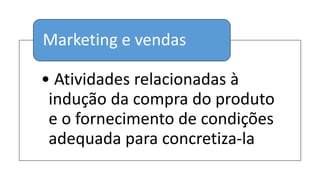 • Atividades relacionadas à
indução da compra do produto
e o fornecimento de condições
adequada para concretiza-la
Marketing e vendas
 