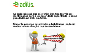 As enceradeiras que estiverem danificadas vai ser
identificadas com a irregularidade encontrada e serão
guardadas no DML da Adilis.
Somente pessoas autorizadas e habilitadas poderão
realizar a manutenção das enceradeiras.
 