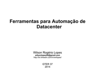Ferramentas para Automação de
Datacenter
Wilson Rogério Lopes
wilsonlopes00@gmail.com
http://br.linkedin.com/in/wrlopes/
GTER 37
2014
 