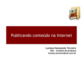 Publicando conteúdo na Internet Luciana Hamamoto Terceiro UOL – Analista de produtos [email_address] 