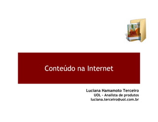 Conteúdo na Internet

            Luciana Hamamoto Terceiro
                UOL – Analista de produtos
              luciana.terceiro@uol.com.br
 