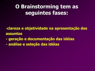 O Brainstorming tem as
seguintes fases:
-clareza e objetividade na apresentação dos
assuntos
- geração e documentação das idéias
- análise e seleção das idéias
 