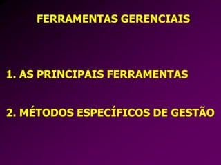 FERRAMENTAS GERENCIAIS
1. AS PRINCIPAIS FERRAMENTAS
2. MÉTODOS ESPECÍFICOS DE GESTÃO
 