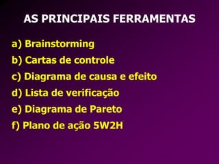 AS PRINCIPAIS FERRAMENTAS
a) Brainstorming
b) Cartas de controle
c) Diagrama de causa e efeito
d) Lista de verificação
e) Diagrama de Pareto
f) Plano de ação 5W2H
 