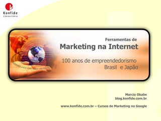 Ferramentas de  Marketing na Internet 100 anos de empreendedorismo  Brasil  e Japão Marcio Okabe blog.konfide.com.br www.konfide.com.br – Cursos de Marketing no Google 