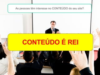 Conteúdo é o REI na internet CONTEÚDO É REI Lembram-se das aulas chatas? As pessoas têm interesse no CONTEÚDO do seu site? 