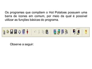 Os programas que compõem o Hot Potatoes possuem uma barra de ícones em comum, por meio da qual é possível utilizar as funções básicas do programa.  Observe a seguir: 