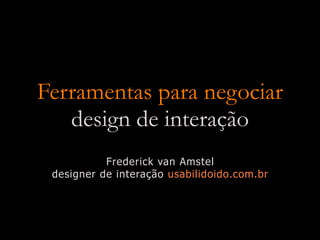 Ferramentas para negociar
   design de interação
           Frederick van Amstel
 designer de interação usabilidoido.com.br