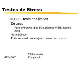 03/04/2003
VI Semana da
Computação
Testes de Stress
JMeter - testa nos limites
De carga
Para diferentes tipos BDs, páginas WEB, objetos
Java
Gera gráficos
Pode ser usado em conjunto com o JUnitPerf
 