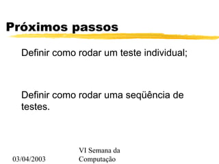 03/04/2003
VI Semana da
Computação
Próximos passos
Definir como rodar um teste individual;
Definir como rodar uma seqüência de
testes.
 