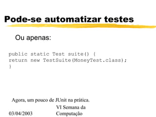 03/04/2003
VI Semana da
Computação
Pode-se automatizar testes
Ou apenas:
public static Test suite() {
return new TestSuite(MoneyTest.class);
}
Agora, um pouco de JUnit na prática.
 