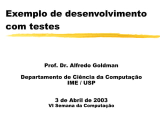 Exemplo de desenvolvimento
com testes
Prof. Dr. Alfredo Goldman
Departamento de Ciência da Computação
IME / USP
3 de Abril de 2003
VI Semana da Computação
 