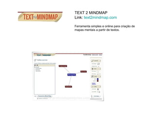 TEXT 2 MINDMAP
Link: text2mindmap.com

Ferramenta simples e online para criação de
mapas mentais a partir de textos.
 