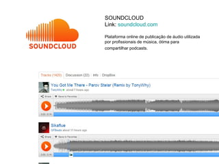 SOUNDCLOUD
Link: soundcloud.com

Plataforma online de publicação de áudio utilizada
por profissionais de música, ótima para
compartilhar podcasts. 
 