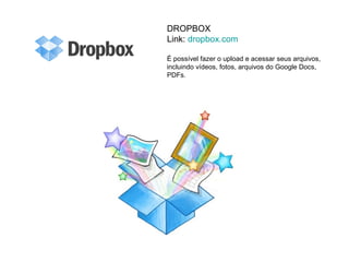 DROPBOX
Link: dropbox.com

É possível fazer o upload e acessar seus arquivos,
incluindo vídeos, fotos, arquivos do Google Docs,
PDFs.
 