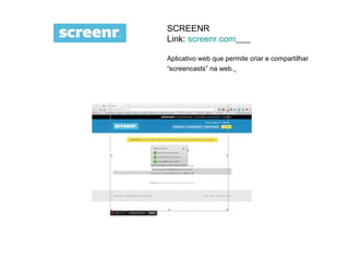 SCREENR
Link: screenr.com

Aplicativo web que permite criar e compartilhar
“screencasts” na web.
 