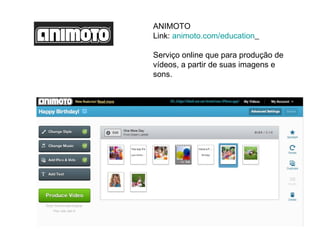 ANIMOTO
Link: animoto.com/education

Serviço online que para produção de
vídeos, a partir de suas imagens e
sons.
 