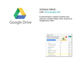 GOOGLE DRIVE
Link: drive.google.com

É possível fazer o upload e acessar seus
arquivos, incluindo vídeos, fotos, arquivos do
Google Docs, PDFs.
 