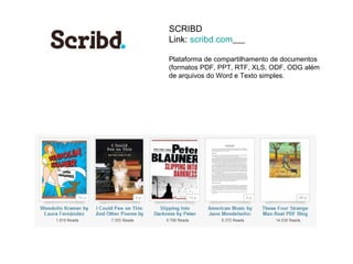 SCRIBD
Link: scribd.com

Plataforma de compartilhamento de documentos
(formatos PDF, PPT, RTF, XLS, ODF, ODG além
de arquivos do Word e Texto simples.
 