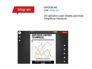 INFOGR.AM
Link: infogr.am

Um aplicativo super simples para fazer
infográficos interativos
 