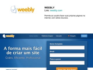 WEEBLY
Link: weebly.com

Permite ao usuário fazer suas próprias páginas na
internet, com vários recursos.
 