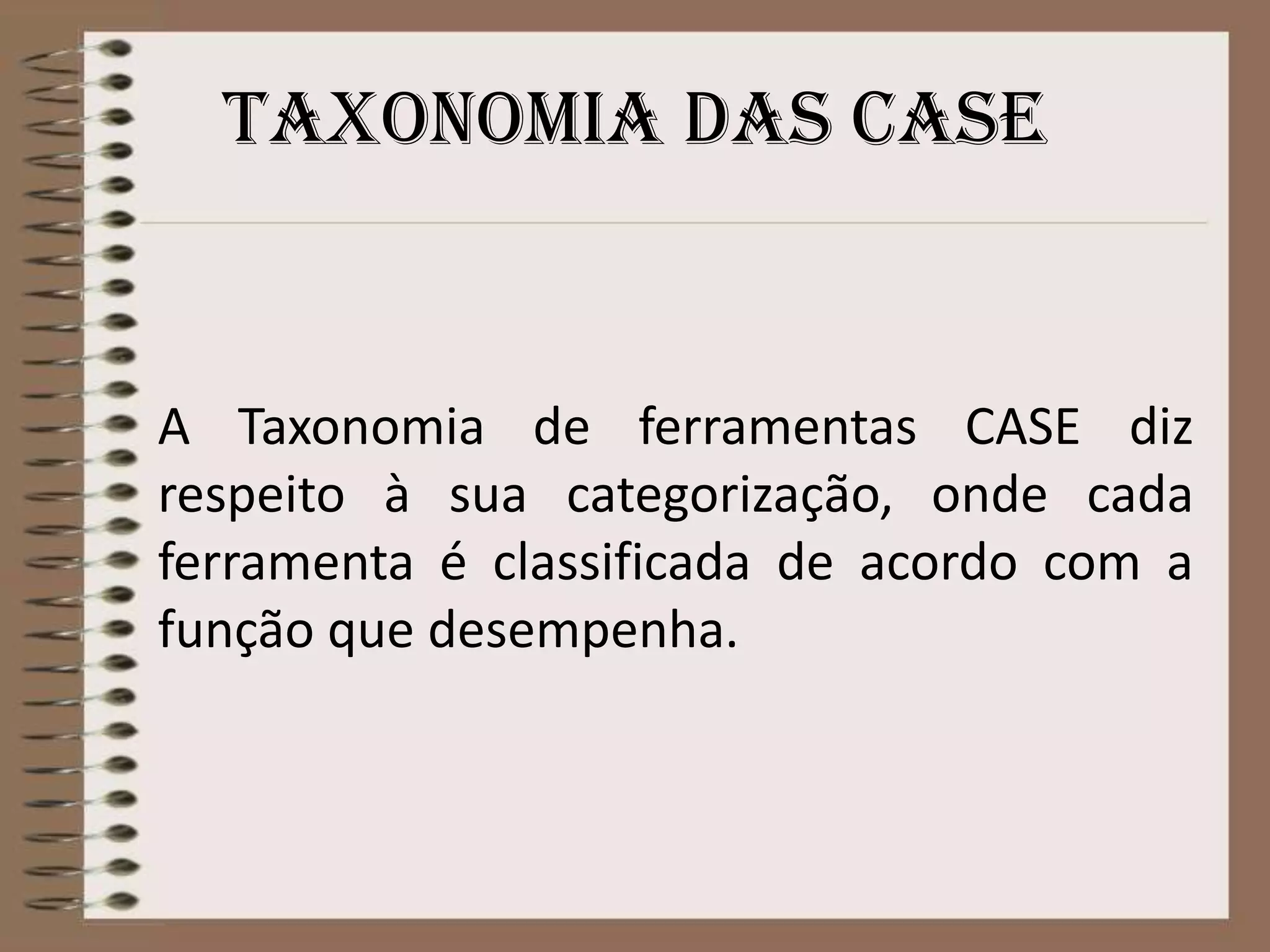 Taxonomia das case

A Taxonomia de ferramentas CASE diz
respeito à sua categorização, onde cada
ferramenta é classificada de acordo com a
função que desempenha.

 